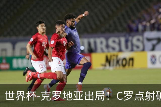世界杯-克罗地亚出局！C罗点射破荒拉莫斯94分钟绝杀 葡萄牙2-1晋级