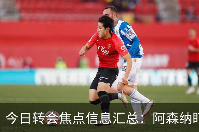 今日转会焦点信息汇总：阿森纳盯上万-比萨卡，准备顶替本·怀特