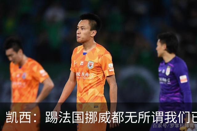 凯西：踢法国挪威都无所谓我们已创造历史 加盟尤文？签我很划算