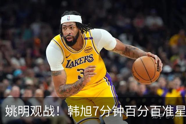 姚明观战！韩旭7分钟百分百准星5+2帽 自由人爆冷大胜联盟第一