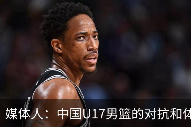 媒体人：中国U17男篮的对抗和体能劣势被无限放大 篮板就是抢不到