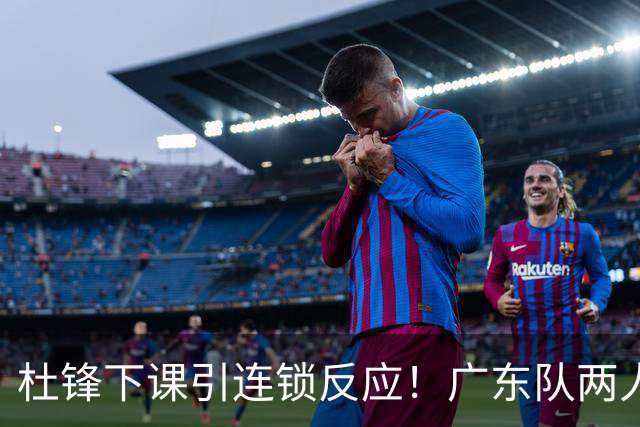杜锋下课引连锁反应！广东队两人有望留队，五人或失业
