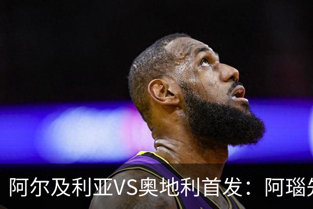 阿尔及利亚VS奥地利首发：阿瑙先发 齐达内之子替补